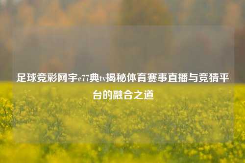 足球竞彩网宇c77典tv揭秘体育赛事直播与竞猜平台的融合之道