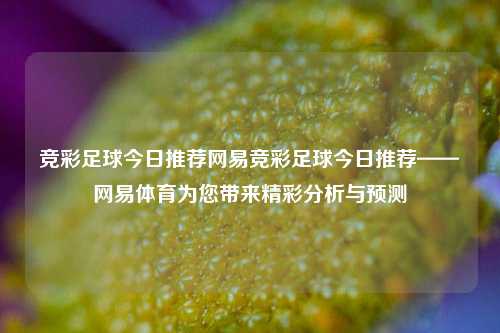 竞彩足球今日推荐网易竞彩足球今日推荐——网易体育为您带来精彩分析与预测