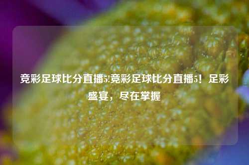 竞彩足球比分直播5!竞彩足球比分直播5！足彩盛宴，尽在掌握