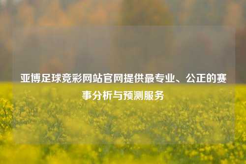 亚博足球竞彩网站官网提供最专业、公正的赛事分析与预测服务
