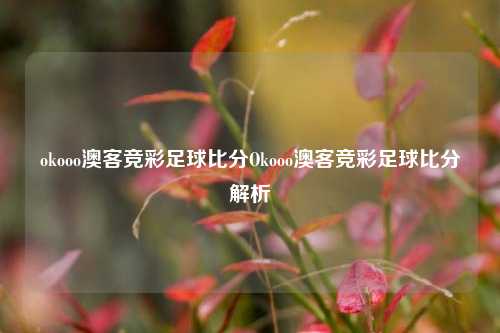 okooo澳客竞彩足球比分Okooo澳客竞彩足球比分解析