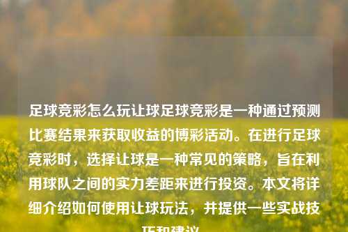 足球竞彩怎么玩让球足球竞彩是一种通过预测比赛结果来获取收益的博彩活动。在进行足球竞彩时，选择让球是一种常见的策略，旨在利用球队之间的实力差距来进行投资。本文将详细介绍如何使用让球玩法，并提供一些实战技巧和建议。