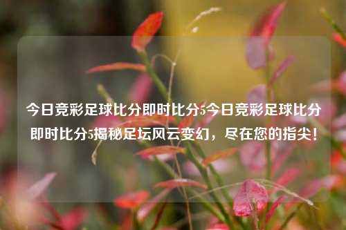 今日竞彩足球比分即时比分5今日竞彩足球比分即时比分5揭秘足坛风云变幻，尽在您的指尖！