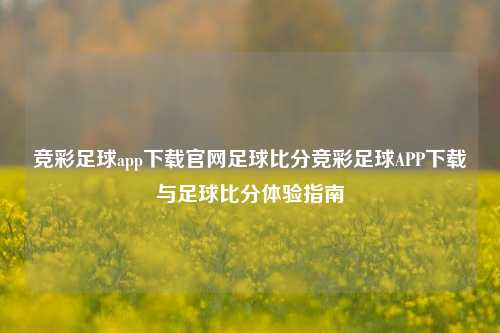 竞彩足球app下载官网足球比分竞彩足球APP下载与足球比分体验指南
