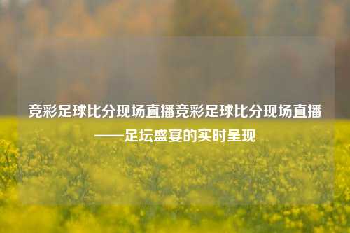 竞彩足球比分现场直播竞彩足球比分现场直播——足坛盛宴的实时呈现