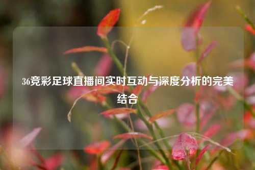36竞彩足球直播间实时互动与深度分析的完美结合