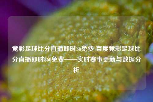 竞彩足球比分直播即时36免费 百度竞彩足球比分直播即时360免费——实时赛事更新与数据分析