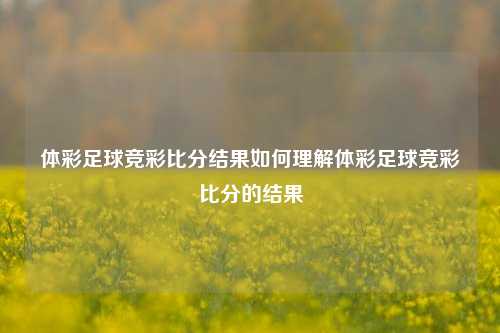 体彩足球竞彩比分结果如何理解体彩足球竞彩比分的结果