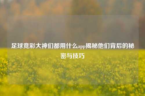足球竞彩大神们都用什么app揭秘他们背后的秘密与技巧