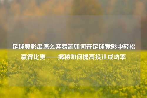 足球竞彩串怎么容易赢如何在足球竞彩中轻松赢得比赛——揭秘如何提高投注成功率