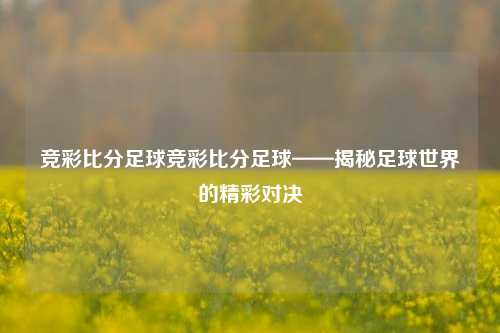 竞彩比分足球竞彩比分足球——揭秘足球世界的精彩对决