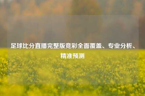 足球比分直播完整版竞彩全面覆盖、专业分析、精准预测