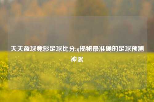 天天盈球竞彩足球比分:q揭秘最准确的足球预测神器