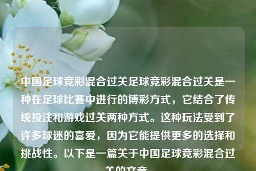 中国足球竞彩混合过关足球竞彩混合过关是一种在足球比赛中进行的博彩方式，它结合了传统投注和游戏过关两种方式。这种玩法受到了许多球迷的喜爱，因为它能提供更多的选择和挑战性。以下是一篇关于中国足球竞彩混合过关的文章。