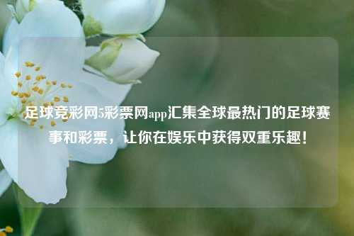足球竞彩网5彩票网app汇集全球最热门的足球赛事和彩票，让你在娱乐中获得双重乐趣！