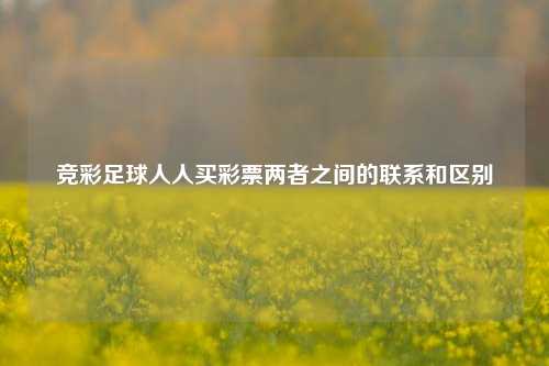 竞彩足球人人买彩票两者之间的联系和区别