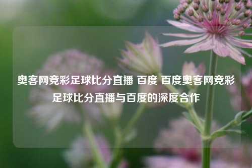 奥客网竞彩足球比分直播 百度 百度奥客网竞彩足球比分直播与百度的深度合作