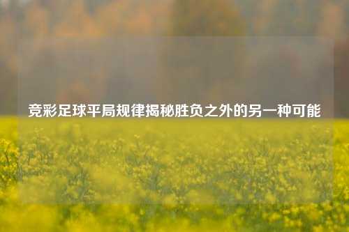 竞彩足球平局规律揭秘胜负之外的另一种可能
