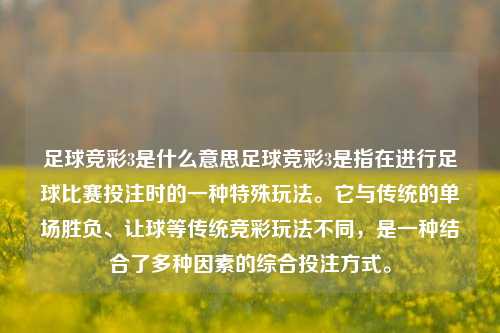 足球竞彩3是什么意思足球竞彩3是指在进行足球比赛投注时的一种特殊玩法。它与传统的单场胜负、让球等传统竞彩玩法不同，是一种结合了多种因素的综合投注方式。