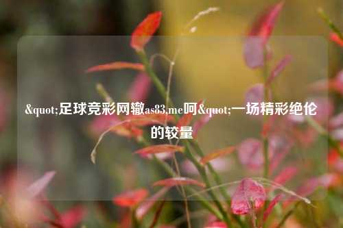 "足球竞彩网辙as83,me呵"一场精彩绝伦的较量