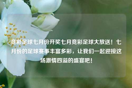 竞彩足球七月份开奖七月竞彩足球大放送！七月份的足球赛事丰富多彩，让我们一起迎接这场激情四溢的盛宴吧！