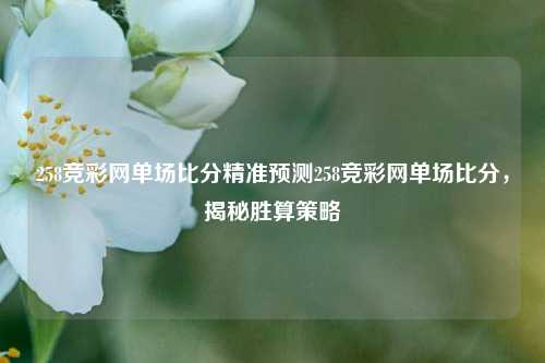 258竞彩网单场比分精准预测258竞彩网单场比分，揭秘胜算策略
