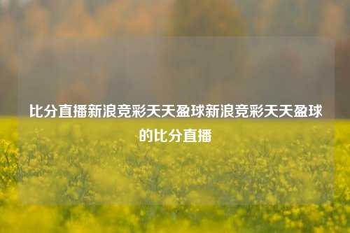 比分直播新浪竞彩天天盈球新浪竞彩天天盈球的比分直播