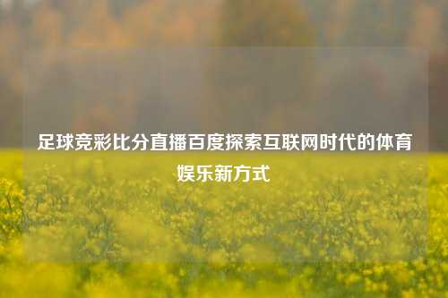 足球竞彩比分直播百度探索互联网时代的体育娱乐新方式