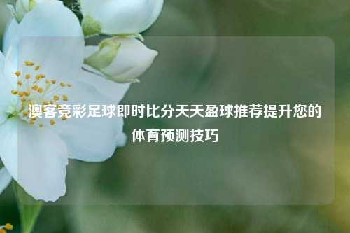澳客竞彩足球即时比分天天盈球推荐提升您的体育预测技巧