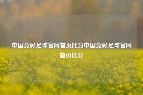中国竞彩足球官网首页比分中国竞彩足球官网首页比分