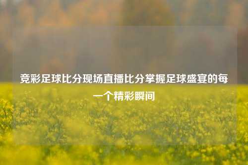 竞彩足球比分现场直播比分掌握足球盛宴的每一个精彩瞬间