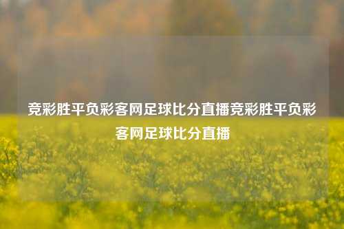 竞彩胜平负彩客网足球比分直播竞彩胜平负彩客网足球比分直播