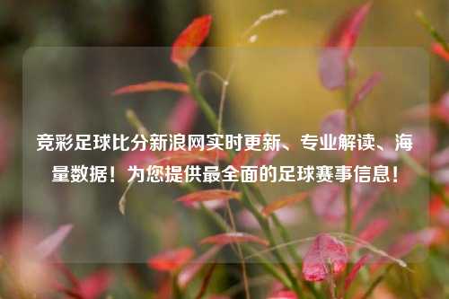 竞彩足球比分新浪网实时更新、专业解读、海量数据！为您提供最全面的足球赛事信息！