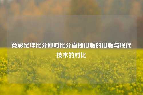 竞彩足球比分即时比分直播旧版的旧版与现代技术的对比