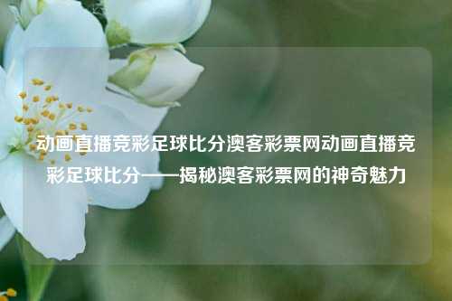 动画直播竞彩足球比分澳客彩票网动画直播竞彩足球比分——揭秘澳客彩票网的神奇魅力