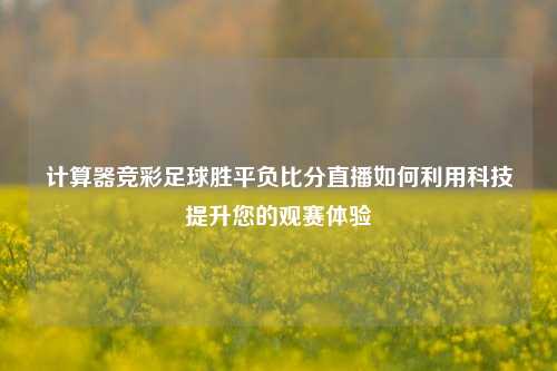 计算器竞彩足球胜平负比分直播如何利用科技提升您的观赛体验