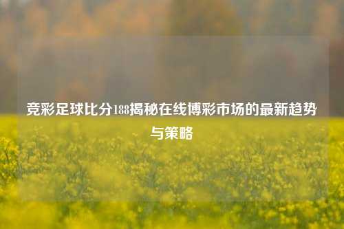 竞彩足球比分188揭秘在线博彩市场的最新趋势与策略