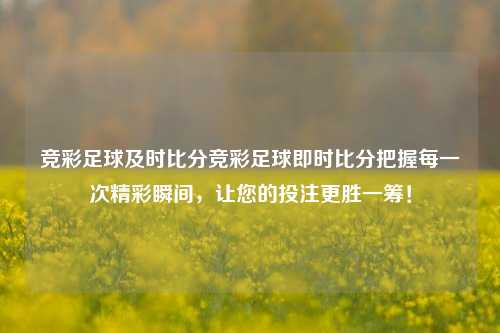竞彩足球及时比分竞彩足球即时比分把握每一次精彩瞬间，让您的投注更胜一筹！