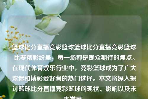 篮球比分直播竞彩篮球篮球比分直播竞彩篮球比赛精彩纷呈，每一场都是观众期待的焦点。在现代体育娱乐行业中，竞彩篮球成为了广大球迷和博彩爱好者的热门选择。本文将深入探讨篮球比分直播竞彩篮球的现状、影响以及未来发展。