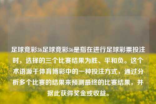 足球竞彩36足球竞彩36是指在进行足球彩票投注时，选择的三个比赛结果为胜、平和负。这个术语源于体育博彩中的一种投注方式，通过分析多个比赛的结果来预测最终的比赛结果，并据此获得奖金或收益。