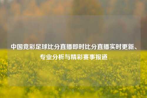 中国竞彩足球比分直播即时比分直播实时更新、专业分析与精彩赛事报道