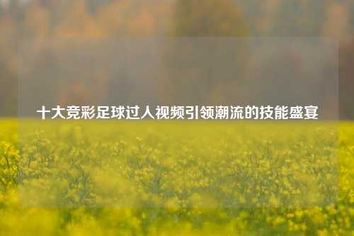 十大竞彩足球过人视频引领潮流的技能盛宴