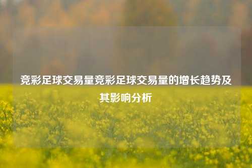 竞彩足球交易量竞彩足球交易量的增长趋势及其影响分析