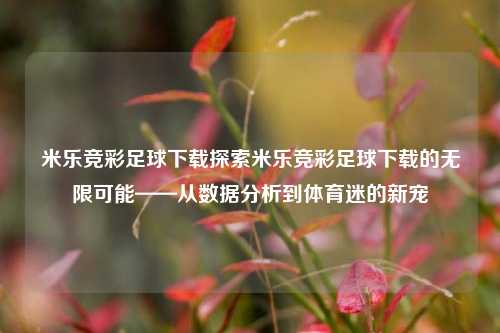 米乐竞彩足球下载探索米乐竞彩足球下载的无限可能——从数据分析到体育迷的新宠
