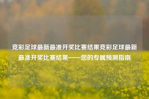 竞彩足球最新最准开奖比赛结果竞彩足球最新最准开奖比赛结果——您的专属预测指南