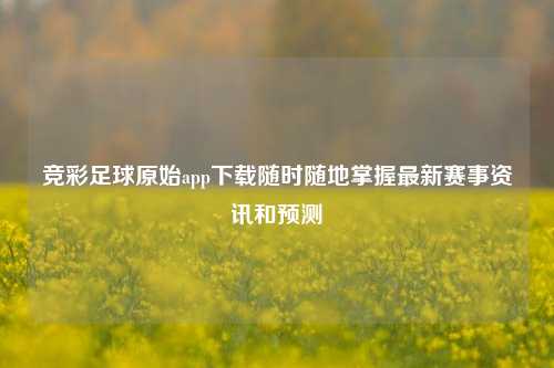 竞彩足球原始app下载随时随地掌握最新赛事资讯和预测