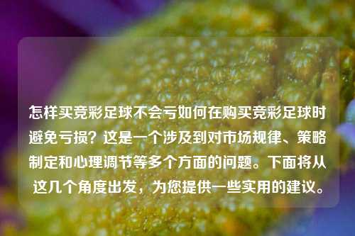 怎样买竞彩足球不会亏如何在购买竞彩足球时避免亏损？这是一个涉及到对市场规律、策略制定和心理调节等多个方面的问题。下面将从这几个角度出发，为您提供一些实用的建议。
