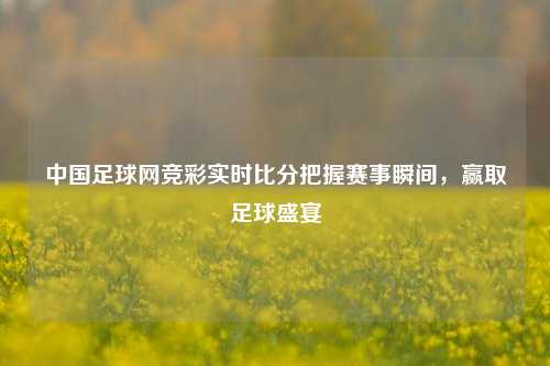中国足球网竞彩实时比分把握赛事瞬间，赢取足球盛宴