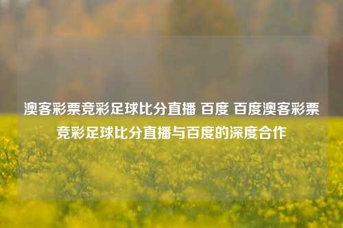 澳客彩票竞彩足球比分直播 百度 百度澳客彩票竞彩足球比分直播与百度的深度合作