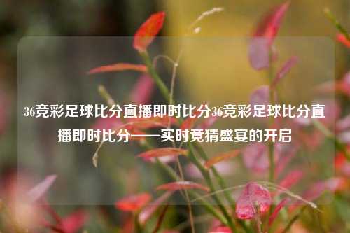 36竞彩足球比分直播即时比分36竞彩足球比分直播即时比分——实时竞猜盛宴的开启